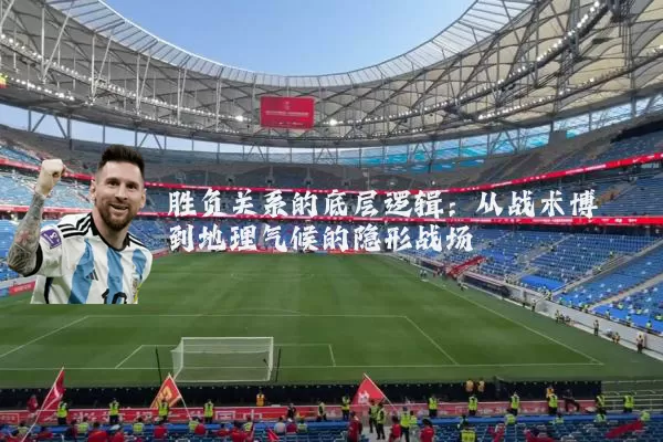 胜负关系的底层逻辑:从战术博弈到地理气候的隐形战场