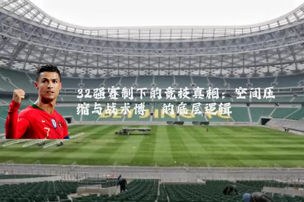 32强赛制下的竞技真相：空间压缩与战术博弈的底层逻辑