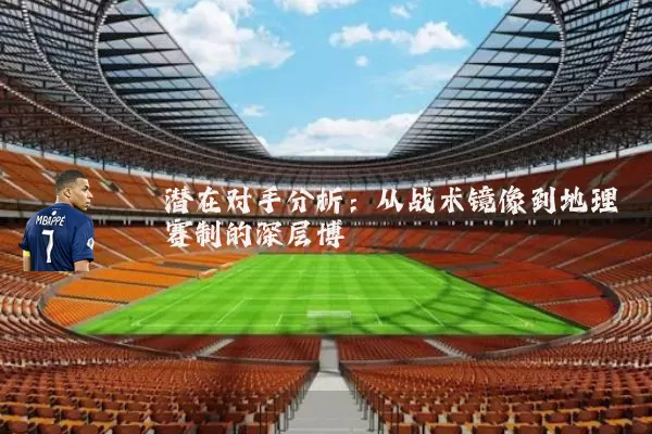 潜在对手分析：从战术镜像到地理赛制的深层博弈