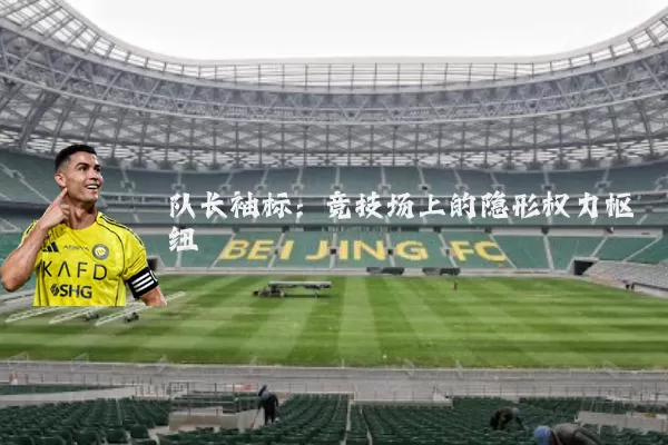 队长袖标:竞技场上的隐形权力枢纽