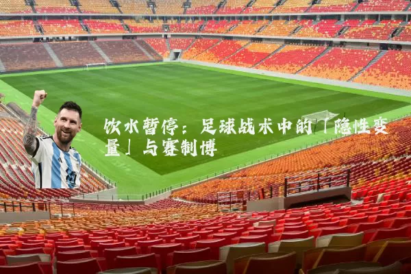 饮水暂停：足球战术中的「隐性变量」与赛制博弈