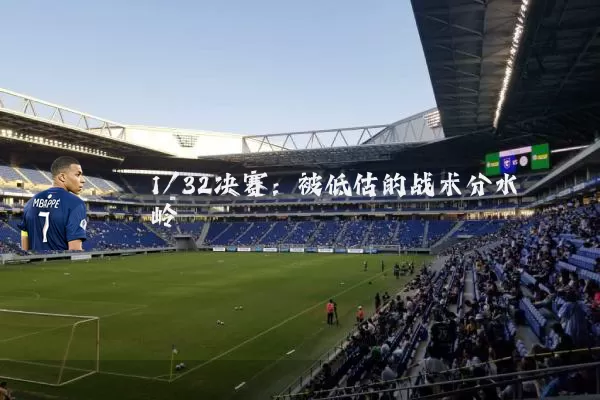 1/32决赛:被低估的战术分水岭