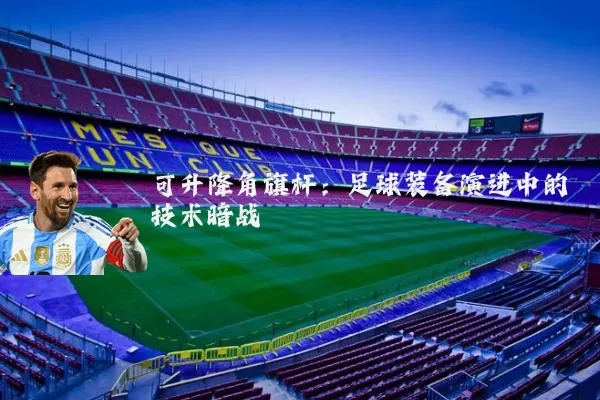 可升降角旗杆:足球装备演进中的技术暗战