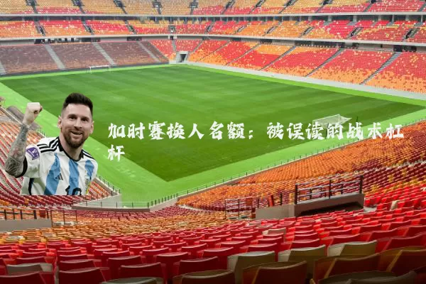 加时赛换人名额:被误读的战术杠杆