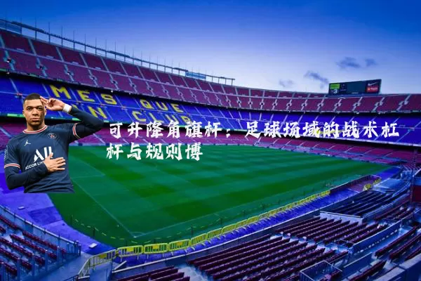 可升降角旗杆:足球场域的战术杠杆与规则博弈